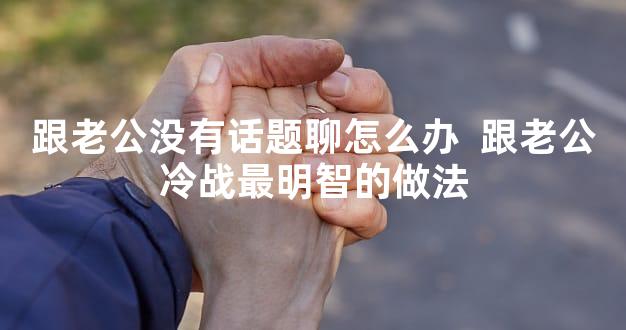 跟老公没有话题聊怎么办  跟老公冷战最明智的做法